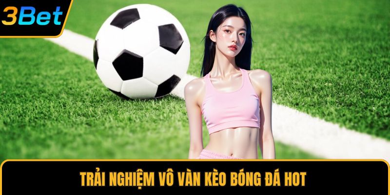 Trải nghiệm vô vàn kèo bóng đá hot